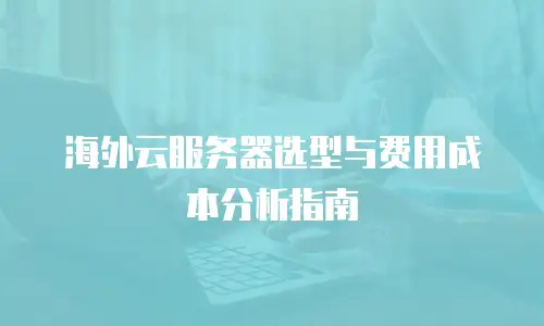 海外云服务器选型与费用成本分析指南