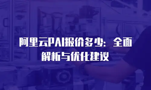 阿里云PAI报价多少：全面解析与优化建议