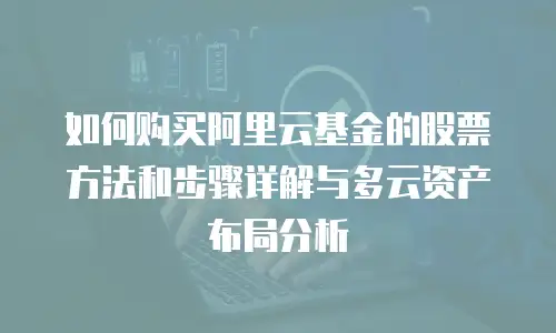 如何购买阿里云基金的股票方法和步骤详解与多云资产布局分析