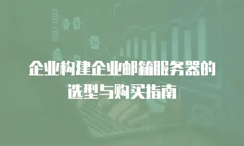 企业构建企业邮箱服务器的选型与购买指南