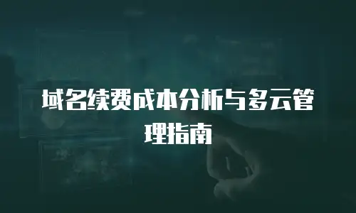 域名续费成本分析与多云管理指南