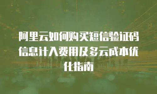 阿里云如何购买短信验证码信息计入费用及多云成本优化指南