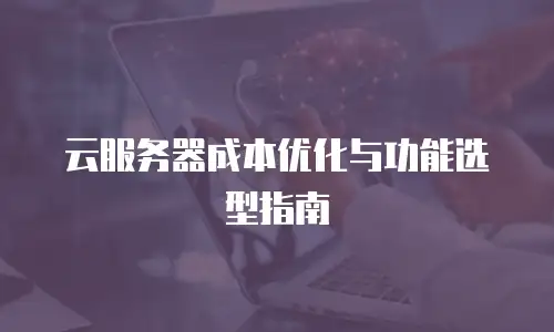 云服务器成本优化与功能选型指南