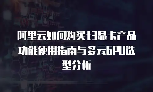 阿里云如何购买t3显卡产品功能使用指南与多云GPU选型分析