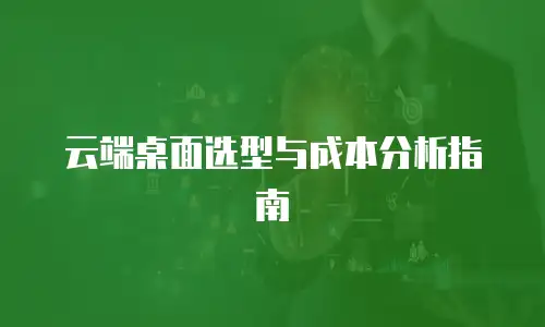 云端桌面选型与成本分析指南