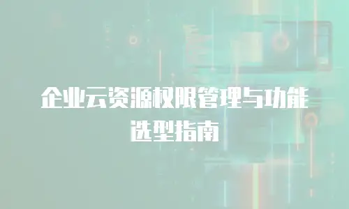 企业云资源权限管理与功能选型指南