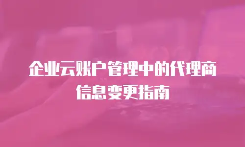 企业云账户管理中的代理商信息变更指南