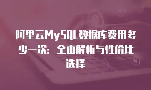 阿里云MySQL数据库费用多少一次：全面解析与性价比选择