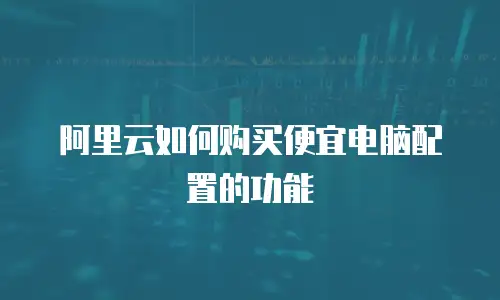 阿里云如何购买便宜电脑配置的功能