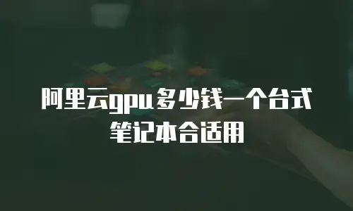 阿里云gpu多少钱一个台式笔记本合适用