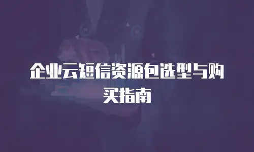 企业云短信资源包选型与购买指南