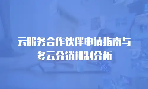 云服务合作伙伴申请指南与多云分销机制分析