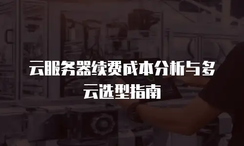 云服务器续费成本分析与多云选型指南