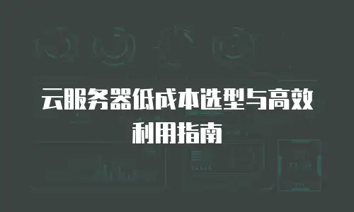 云服务器低成本选型与高效利用指南