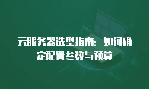 云服务器选型指南：如何确定配置参数与预算