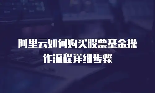 阿里云如何购买股票基金操作流程详细步骤