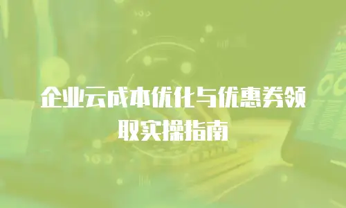 企业云成本优化与优惠券领取实操指南