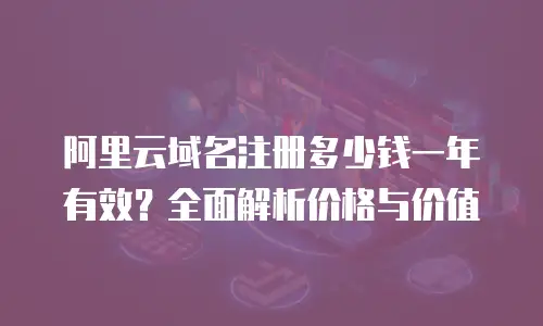 阿里云域名注册多少钱一年有效？全面解析价格与价值
