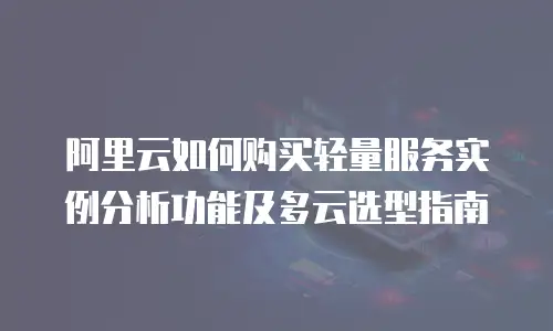 阿里云如何购买轻量服务实例分析功能及多云选型指南
