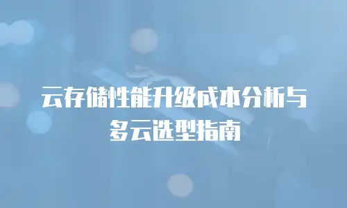云存储性能升级成本分析与多云选型指南
