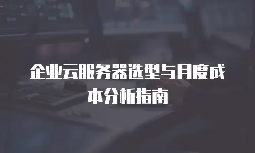 企业云服务器选型与月度成本分析指南