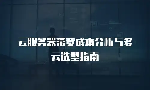 云服务器带宽成本分析与多云选型指南