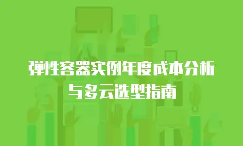 弹性容器实例年度成本分析与多云选型指南