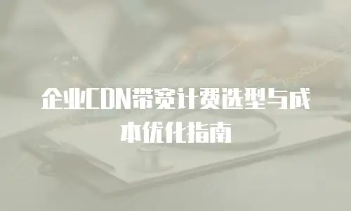 企业CDN带宽计费选型与成本优化指南