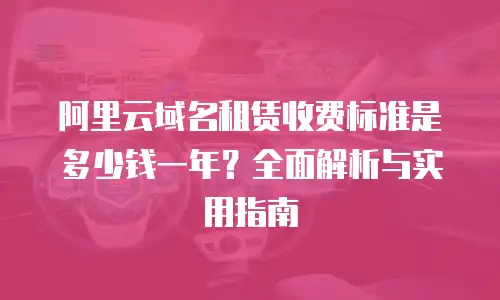 阿里云域名租赁收费标准是多少钱一年？全面解析与实用指南