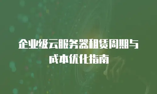 企业级云服务器租赁周期与成本优化指南
