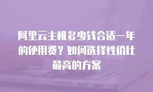 阿里云主机多少钱合适一年的使用费？如何选择性价比最高的方案