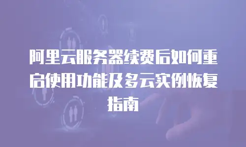 阿里云服务器续费后如何重启使用功能及多云实例恢复指南