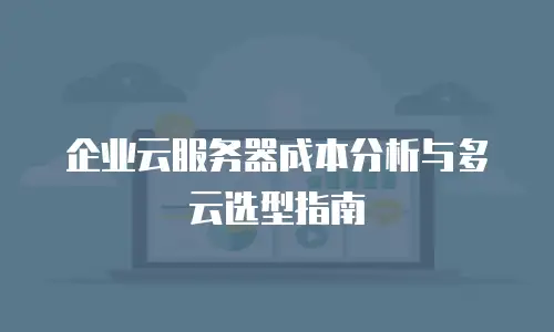 企业云服务器成本分析与多云选型指南