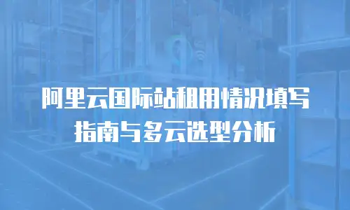 阿里云国际站租用情况填写指南与多云选型分析