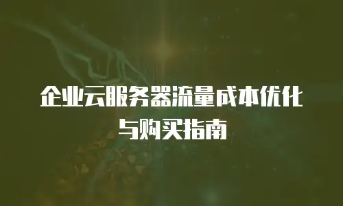 企业云服务器流量成本优化与购买指南
