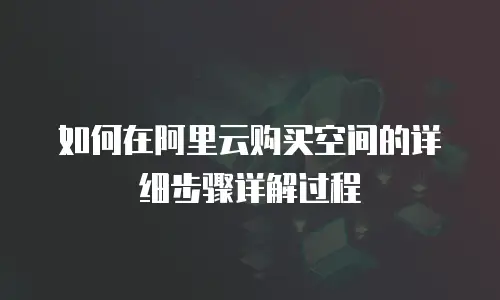 如何在阿里云购买空间的详细步骤详解过程