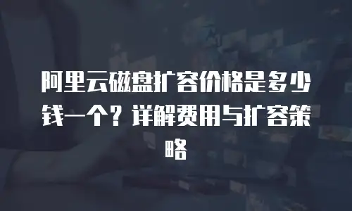 阿里云磁盘扩容价格是多少钱一个？详解费用与扩容策略