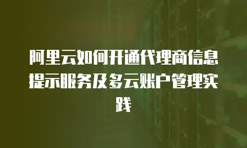 阿里云如何开通代理商信息提示服务及多云账户管理实践