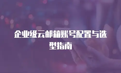 企业级云邮箱账号配置与选型指南