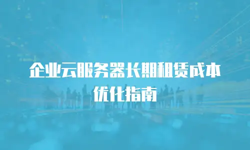企业云服务器长期租赁成本优化指南