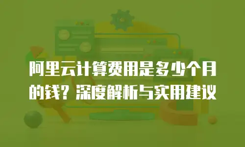 阿里云计算费用是多少个月的钱？深度解析与实用建议