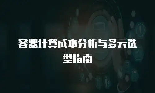容器计算成本分析与多云选型指南
