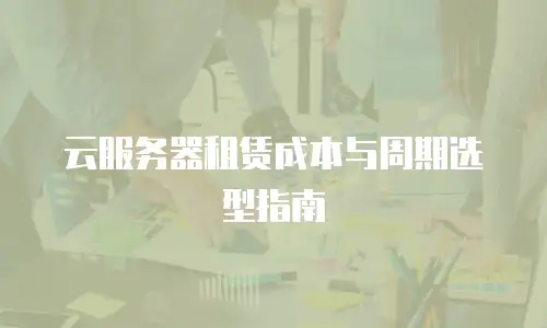 云服务器租赁成本与周期选型指南