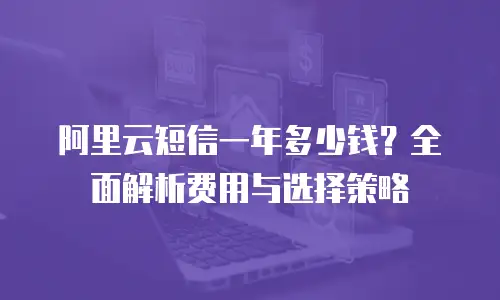 阿里云短信一年多少钱？全面解析费用与选择策略
