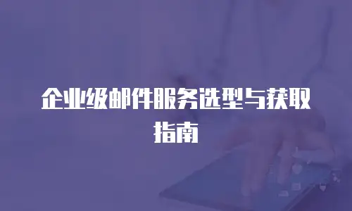 企业级邮件服务选型与获取指南