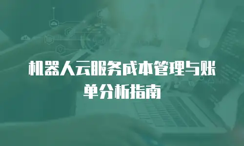 机器人云服务成本管理与账单分析指南