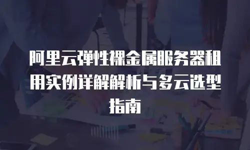 阿里云弹性裸金属服务器租用实例详解解析与多云选型指南