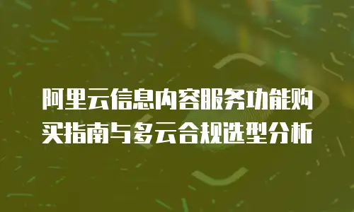 阿里云信息内容服务功能购买指南与多云合规选型分析