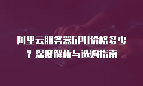 阿里云服务器GPU价格多少？深度解析与选购指南