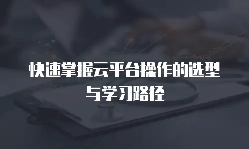 快速掌握云平台操作的选型与学习路径